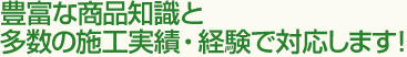 豊富な商品知識と多数の施工実績・経験で対応します!