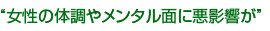 女性の体調やメンタル面に悪影響が
