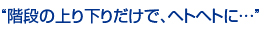 階段の上り下りだけで、ヘトヘトに…