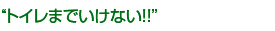 トイレまでいけない!!