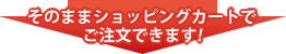 そのままショッピングカートでご注文できます！