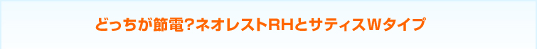 どっちが節電？ネオレストRHとサティスWタイプ