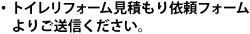 トイレリフォーム見積もり依頼フォームよりご送信ください。