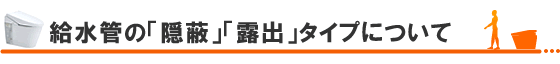 給水管の「隠蔽」「露出」タイプについて