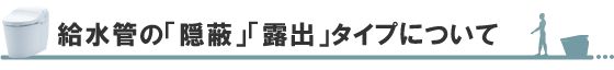 給水管の「隠蔽」「露出」タイプについて
