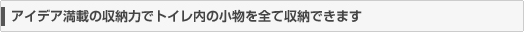 アイデア満載の収納力でトイレ内の小物を全て収納できます