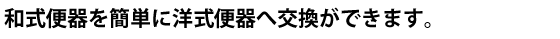 和式便器を簡単に洋式便器へ交換ができます