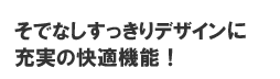 そでなしすっきりデザインに充実の快適性能！