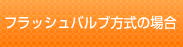 フラッシュバルブ方式の場合