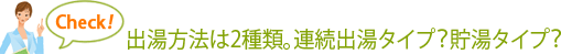 出湯方法は2種類。連続出湯タイプ？貯湯タイプ？