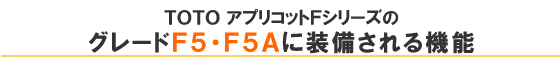 TOTOアプリコットＦシリーズのグレードＦ５・Ｆ５Ａ以上に装備される機能