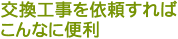 交換工事を依頼すればこんなに便利