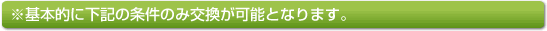 ※基本的に下記の条件のみ交換が可能となります。