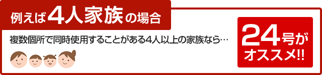 複数個所で同時に使用することがある4人以上の家族なら24号がおすすめ