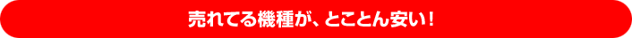 売れてる機種が、とことん安い!