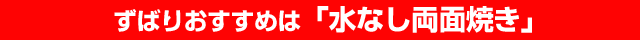 ずばりおすすめは「水なし両面焼き」