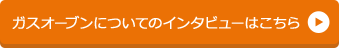 ガスオーブンについてのインタビューはこちら