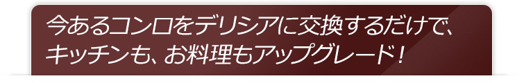 今あるコンロをデリシアに交換するだけで、キッチンも、お料理もアップグレード︕