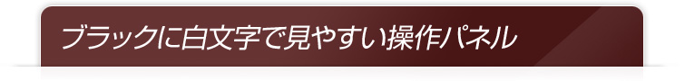 ブラックに白文字で見やすい操作パネル