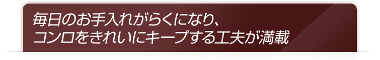 毎日のお手入れがらくになり、コンロをきれいにキープする工夫が満載