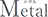 Metal（メタルトップ）