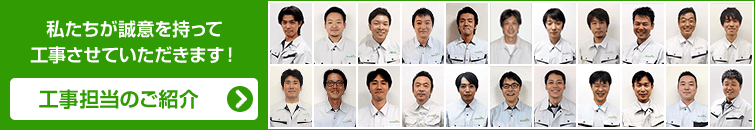 私たちが誠意を持って施工させていただきます! 施工スタッフ紹介ページはこちら