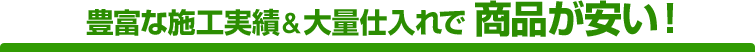 豊富な施工実績&大量仕入れで 商品が安い!