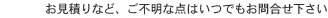 お見積もりなど、ご不明な点はいつでもお問い合わせください