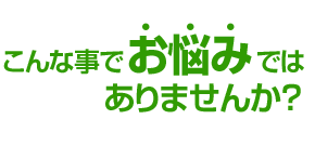 こんな事でお悩みではありませんか?