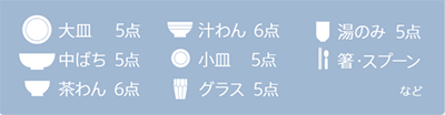 大皿 5点、汁わん 6点、湯のみ 5点、中ばち 5点、小皿 5点、箸・スプーン、茶わん 6点、グラス 5点、など