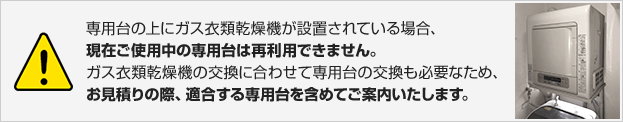 専用台の上にガス衣類乾燥機を設置されている場合、現在使用している専用台は利用できません。下記の専用台のご購入が必要です。