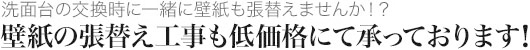洗面台の交換工事に一緒に壁紙も張り替えませんか!? 壁紙の張り替え工事も低価格にて承っております!