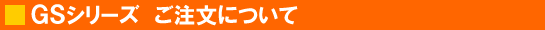GSシリーズ ご注文について