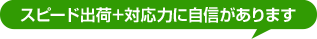 スピード出荷+対応力に自信があります!