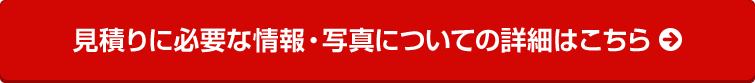 見積りに必要な情報・写真についての詳細はこちら