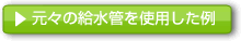 元々の給水管を使用した例