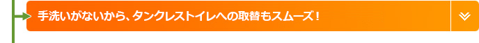 手洗いがないから、タンクレスへの取替もスムーズ!