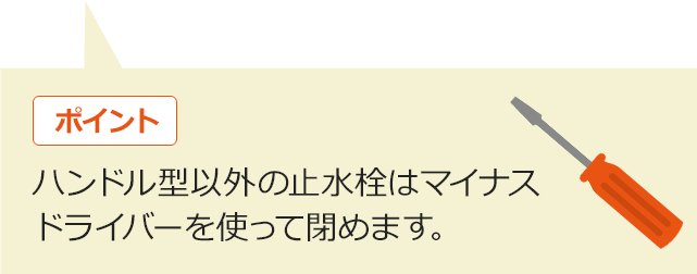 ハンドル型以外の止水栓はマイナスドライバーを使って締めます。