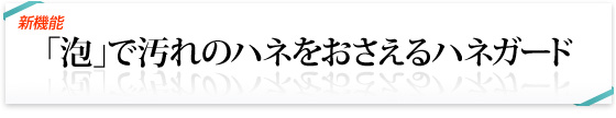 「泡」で汚れのハネをおさえるハネガード