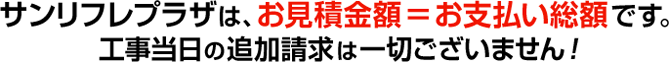 サンリフレプラザは、お見積り金額=お支払い総額です。工事当日の追加請求は一切ございません!