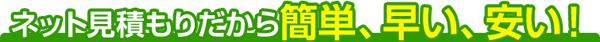 ネット見積もりだから簡単、早い、安い