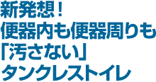 新発想!便器内も便器周りも「汚さない」タンクレストイレ