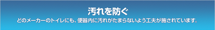 汚れを防ぐ / どのメーカーのトイレにも、便器内に汚れがたまらないよう工夫が施されています。